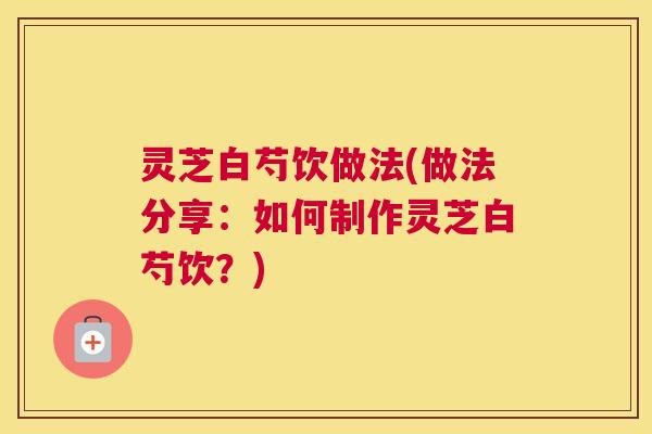 灵芝白芍饮做法(做法分享：如何制作灵芝白芍饮？)