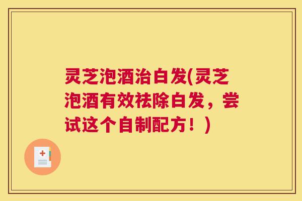 灵芝泡酒白发(灵芝泡酒有效祛除白发,尝试这个自制配方!) 灵芝泡酒白发(灵芝泡酒有效祛除白发,尝试这个自制配方!)