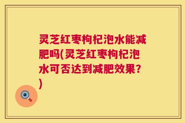 灵芝红枣枸杞泡水能减肥吗(灵芝红枣枸杞泡水可否达到减肥效果？)