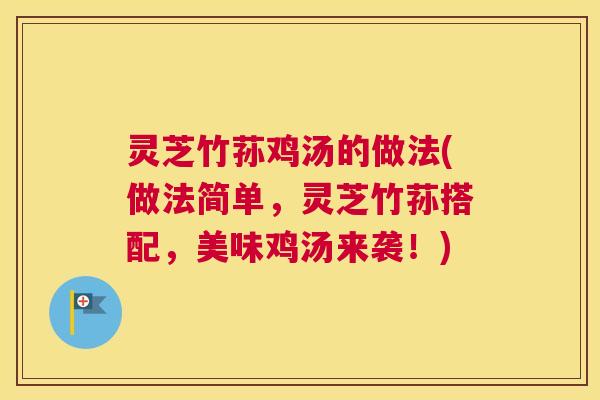 灵芝竹荪鸡汤的做法(做法简单,灵芝竹荪搭配,美味鸡汤来袭!) 灵芝竹荪鸡汤的做法(做法简单,灵芝竹荪搭配,美味鸡汤来袭!)
