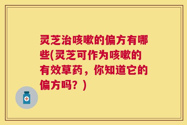 灵芝的偏方有哪些(灵芝可作为的有效草药，你知道它的偏方吗？)