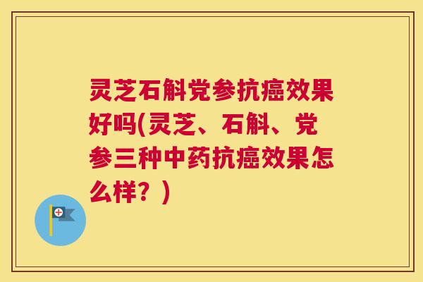 灵芝石斛党参抗癌效果好吗(灵芝、石斛、党参三种中药抗癌效果怎么样？)
