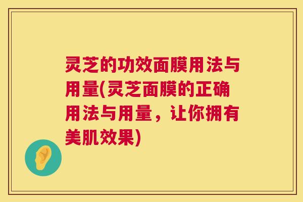 灵芝的功效面膜用法与用量(灵芝面膜的正确用法与用量,让你拥有美肌效果) 灵芝的功效面膜用法与用量(灵芝面膜的正确用法与用量,让你拥有美肌效果)