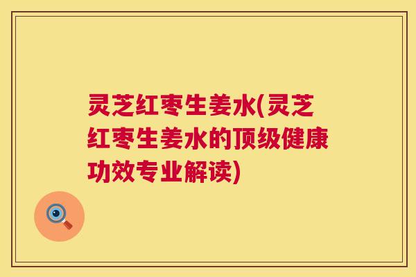 灵芝红枣生姜水(灵芝红枣生姜水的健康功效专业解读) 灵芝红枣生姜水(灵芝红枣生姜水的健康功效专业解读)