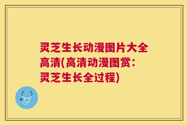 灵芝生长动漫图片大全高清(高清动漫图赏：灵芝生长全过程)