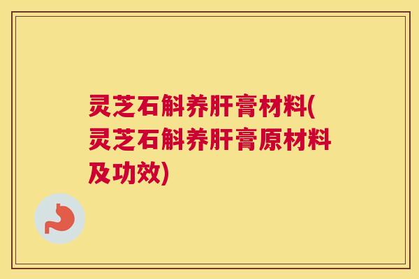 灵芝石斛养肝膏材料(灵芝石斛养肝膏原材料及功效)