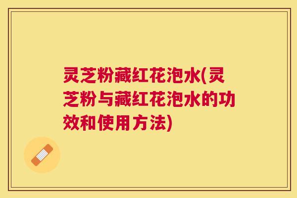 灵芝粉藏红花泡水(灵芝粉与藏红花泡水的功效和使用方法)