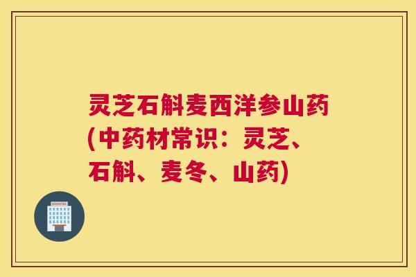 灵芝石斛麦西洋参山药(中药材常识：灵芝、石斛、麦冬、山药)