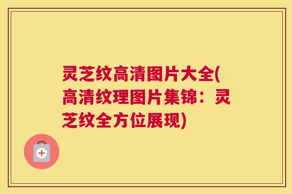 灵芝纹高清图片大全(高清纹理图片集锦:灵芝纹全方位展现) 灵芝纹高清图片大全(高清纹理图片集锦:灵芝纹全方位展现)