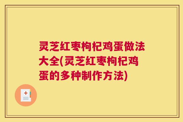 灵芝红枣枸杞鸡蛋做法大全(灵芝红枣枸杞鸡蛋的多种制作方法)
