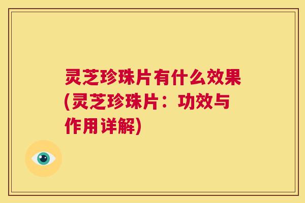 灵芝珍珠片有什么效果(灵芝珍珠片：功效与作用详解)