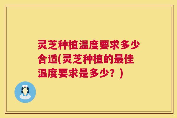 灵芝种植温度要求多少合适(灵芝种植的最佳温度要求是多少？)