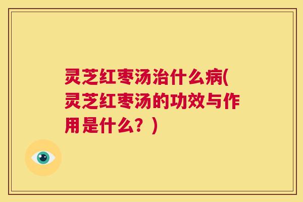 灵芝红枣汤什么(灵芝红枣汤的功效与作用是什么？)