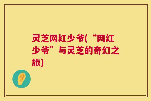 灵芝网红少爷(“网红少爷”与灵芝的奇幻之旅)