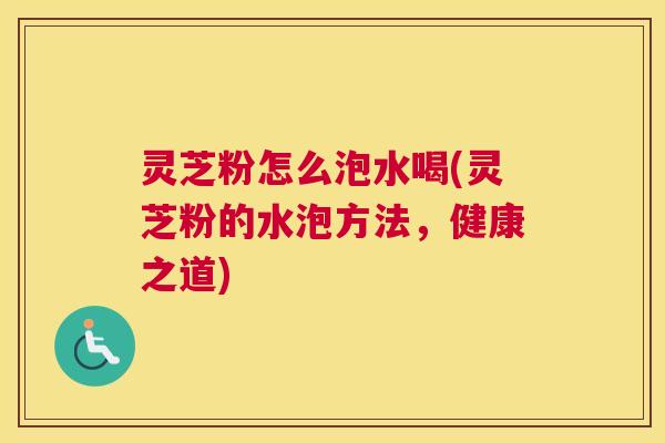 灵芝粉怎么泡水喝(灵芝粉的水泡方法，健康之道)