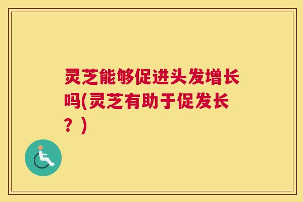 灵芝能够促进头发增长吗(灵芝有助于促发长？)