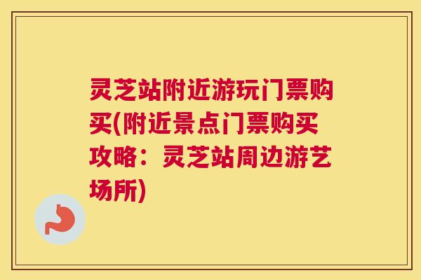 灵芝站附近游玩门票购买(附近景点门票购买攻略：灵芝站周边游艺场所)