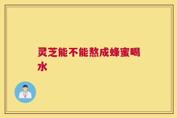 灵芝能不能熬成蜂蜜喝水 灵芝能不能熬成蜂蜜喝水