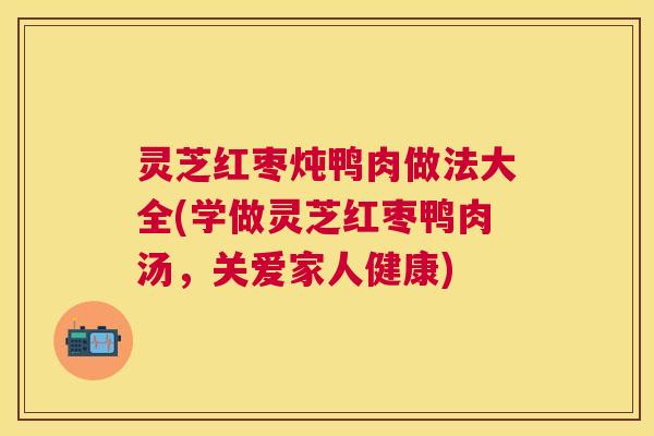 灵芝红枣炖鸭肉做法大全(学做灵芝红枣鸭肉汤，关爱家人健康)
