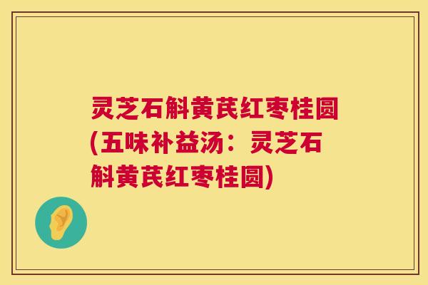 灵芝石斛黄芪红枣桂圆(五味补益汤：灵芝石斛黄芪红枣桂圆)