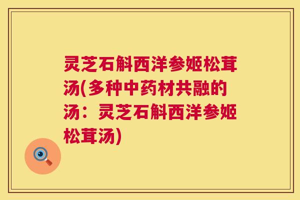 灵芝石斛西洋参姬松茸汤(多种中药材共融的汤：灵芝石斛西洋参姬松茸汤)