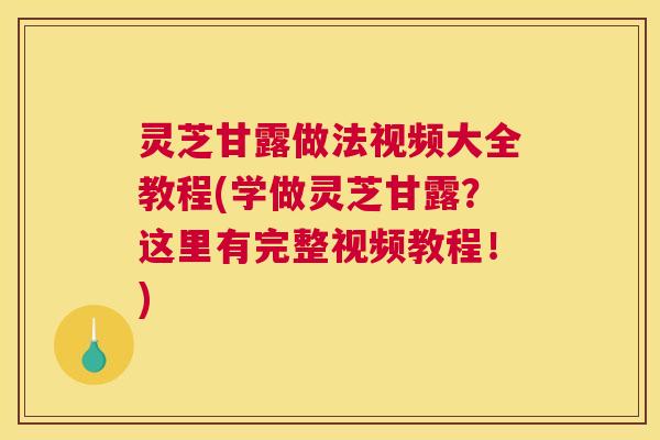 灵芝甘露做法视频大全教程(学做灵芝甘露?这里有完整视频教程!) 灵芝甘露做法视频大全教程(学做灵芝甘露?这里有完整视频教程!)