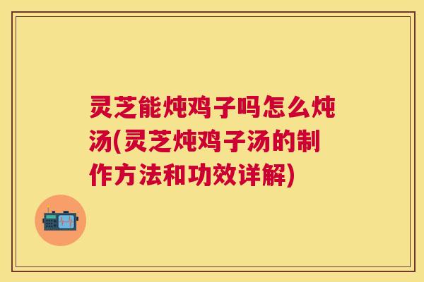 灵芝能炖鸡子吗怎么炖汤(灵芝炖鸡子汤的制作方法和功效详解) 灵芝能炖鸡子吗怎么炖汤(灵芝炖鸡子汤的制作方法和功效详解)