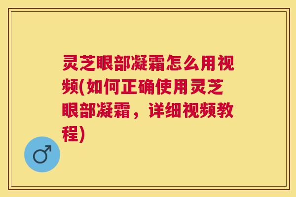 灵芝眼部凝霜怎么用视频(如何正确使用灵芝眼部凝霜,详细视频教程) 灵芝眼部凝霜怎么用视频(如何正确使用灵芝眼部凝霜,详细视频教程)