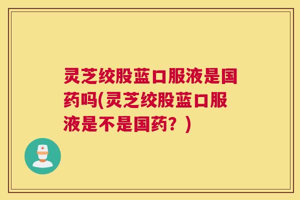 灵芝绞股蓝口服液是国药吗(灵芝绞股蓝口服液是不是国药？)