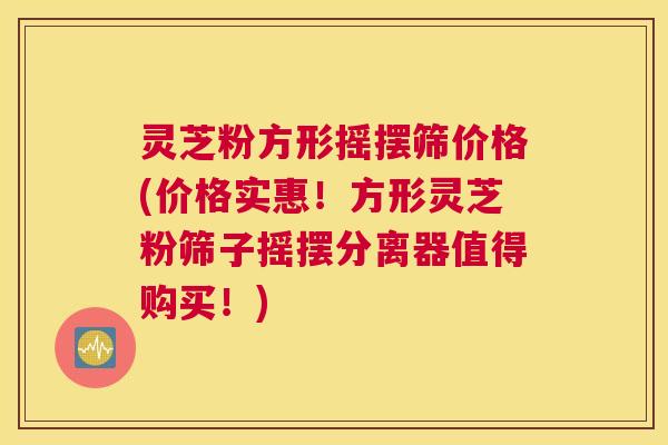 灵芝粉方形摇摆筛价格(价格实惠！方形灵芝粉筛子摇摆分离器值得购买！)