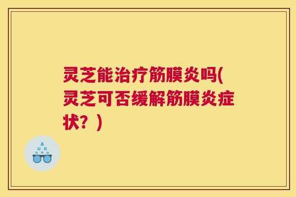 灵芝能筋膜炎吗(灵芝可否缓解筋膜状？)