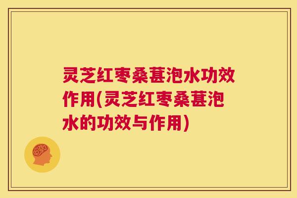 灵芝红枣桑葚泡水功效作用(灵芝红枣桑葚泡水的功效与作用)