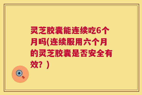 灵芝胶囊能连续吃6个月吗(连续服用六个月的灵芝胶囊是否安全有效？)