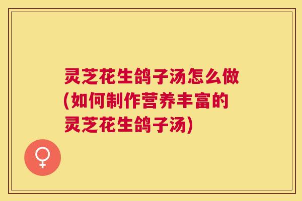 灵芝花生鸽子汤怎么做(如何制作营养丰富的灵芝花生鸽子汤)