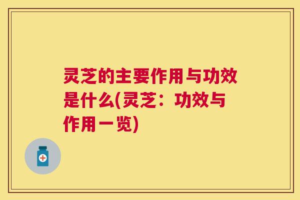 灵芝的主要作用与功效是什么(灵芝：功效与作用一览)