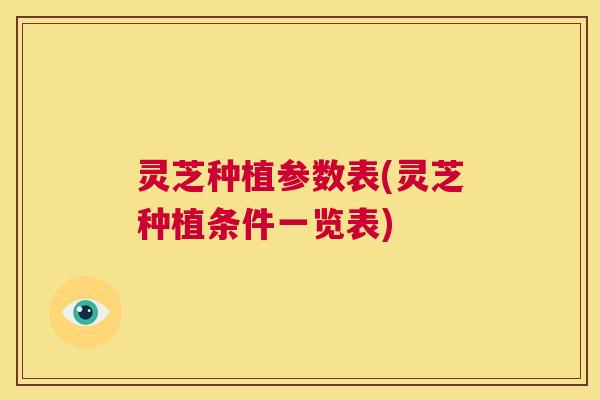 灵芝种植参数表(灵芝种植条件一览表)