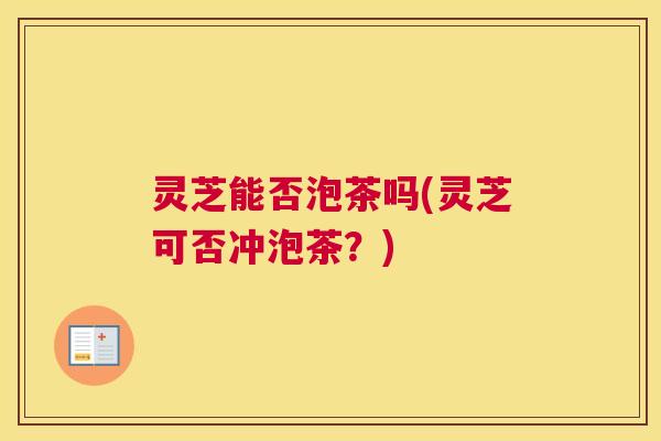 灵芝能否泡茶吗(灵芝可否冲泡茶？)