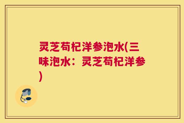 灵芝苟杞洋参泡水(三味泡水：灵芝苟杞洋参)