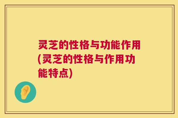 灵芝的性格与功能作用(灵芝的性格与作用功能特点)
