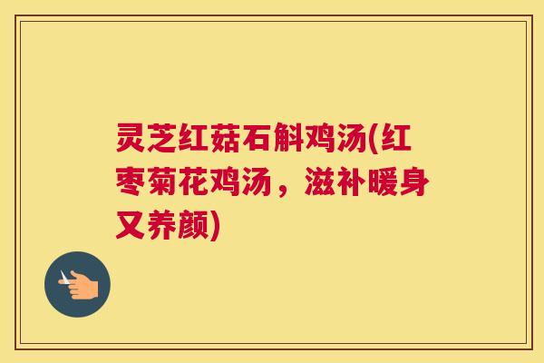 灵芝红菇石斛鸡汤(红枣菊花鸡汤,滋补暖身又养颜) 灵芝红菇石斛鸡汤(红枣菊花鸡汤,滋补暖身又养颜)