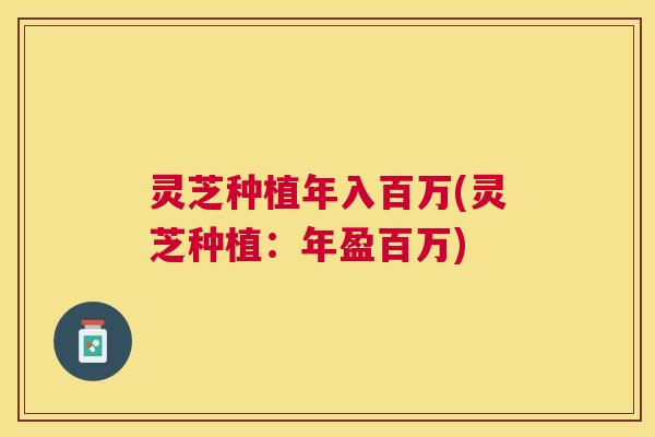 灵芝种植年入百万(灵芝种植：年盈百万)