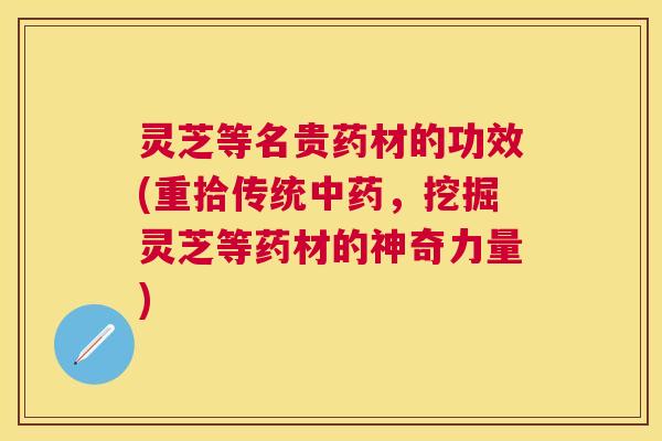 灵芝等名贵药材的功效(重拾传统,挖掘灵芝等药材的神奇力量) 灵芝等名贵药材的功效(重拾传统,挖掘灵芝等药材的神奇力量)