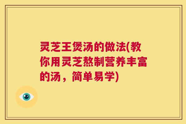 灵芝王煲汤的做法(教你用灵芝熬制营养丰富的汤，简单易学)