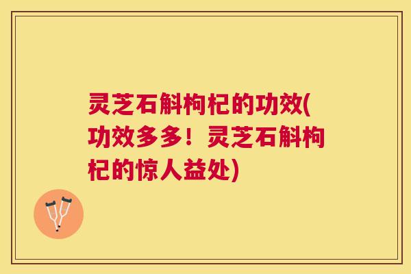 灵芝石斛枸杞的功效(功效多多！灵芝石斛枸杞的惊人益处)
