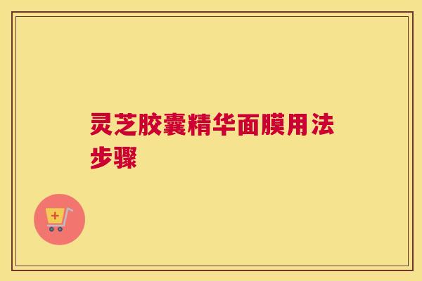 灵芝胶囊精华面膜用法步骤