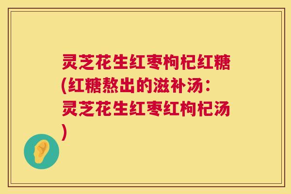 灵芝花生红枣枸杞红糖(红糖熬出的滋补汤：灵芝花生红枣红枸杞汤)