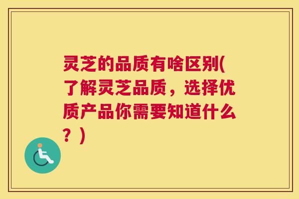灵芝的品质有啥区别(了解灵芝品质，选择优质产品你需要知道什么？)