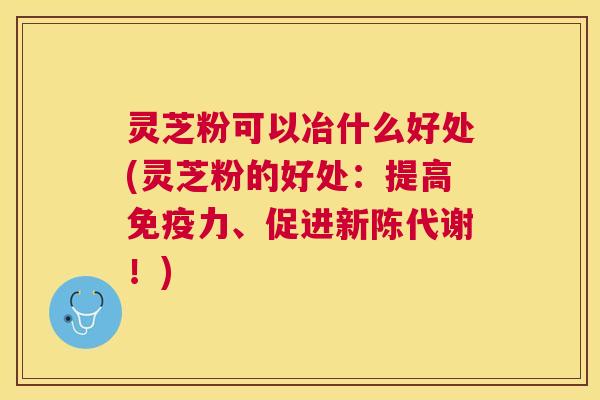 灵芝粉可以冶什么好处(灵芝粉的好处:提高免疫力、促进!) 灵芝粉可以冶什么好处(灵芝粉的好处:提高免疫力、促进!)