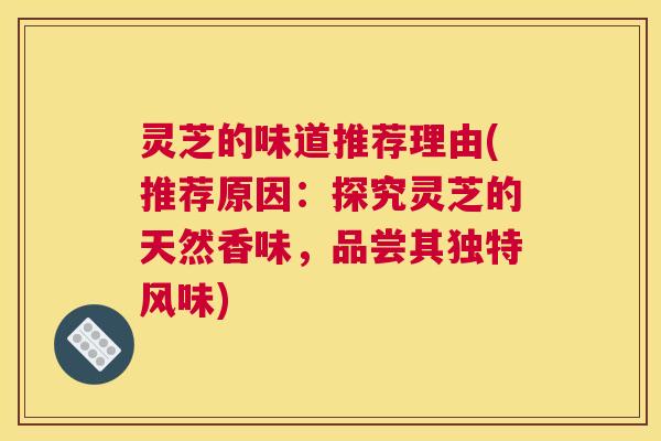 灵芝的味道推荐理由(推荐原因:探究灵芝的天然香味,品尝其独特风味) 灵芝的味道推荐理由(推荐原因:探究灵芝的天然香味,品尝其独特风味)