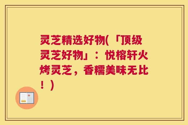 灵芝精选好物(「顶级灵芝好物」：悦榕轩火烤灵芝，香糯美味无比！)